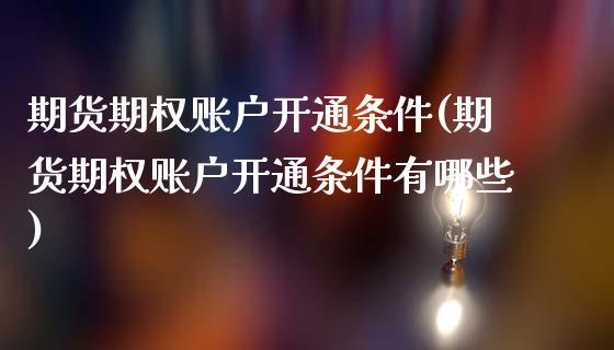 期货期权账户开通条件(期货期权账户开通条件有哪些)_https://www.lcjysmgs.com_黄金期货直播喊单_第1张