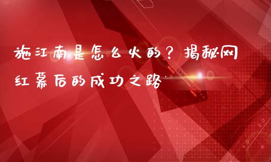 施江南是怎么火的？揭秘网红幕后的成功之路_https://www.lcjysmgs.com_恒指直播平台_第1张
