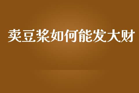 卖豆桨如何能发大财_https://www.lcjysmgs.com_德指行情直播_第1张