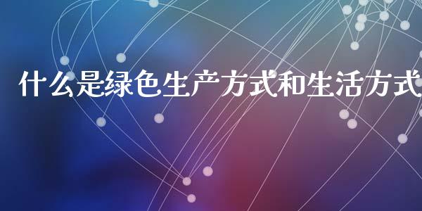 什么是绿色生产方式和生活方式_https://www.lcjysmgs.com_恒生指数直播_第1张