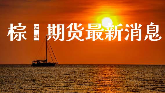 棕榈期货最新消息_https://www.lcjysmgs.com_德指行情直播_第1张