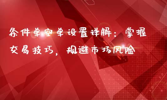 条件单空单设置详解：掌握交易技巧，规避市场风险_https://www.lcjysmgs.com_德指行情直播_第1张
