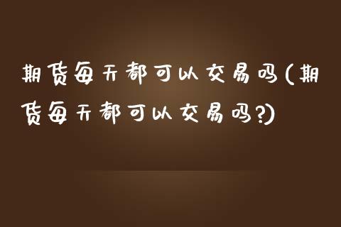 期货每天都可以交易吗(期货每天都可以交易吗?)_https://www.lcjysmgs.com_德指行情直播_第1张