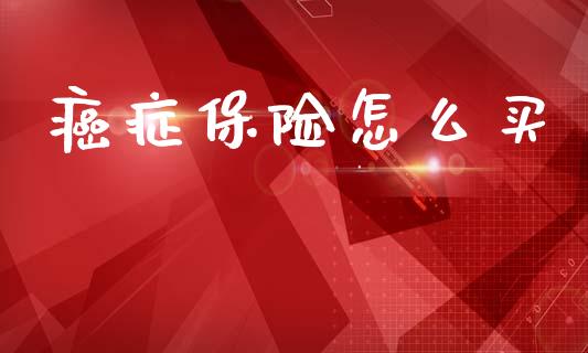 癌症保险怎么买_https://www.lcjysmgs.com_恒指直播平台_第1张
