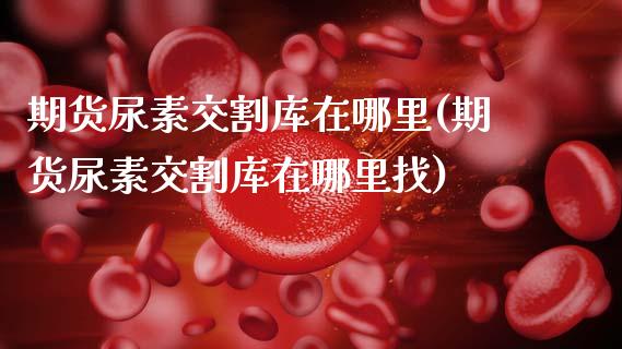 期货尿素交割库在哪里(期货尿素交割库在哪里找)_https://www.lcjysmgs.com_黄金期货直播喊单_第1张