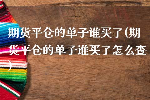 期货平仓的单子谁买了(期货平仓的单子谁买了怎么查)_https://www.lcjysmgs.com_恒生指数直播_第1张
