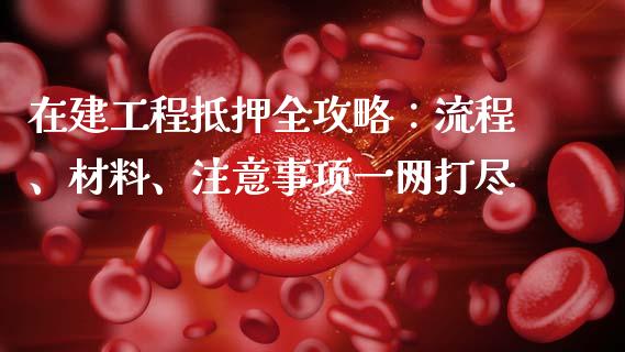 在建工程抵押全攻略：流程、材料、注意事项一网打尽_https://www.lcjysmgs.com_恒生指数直播_第1张