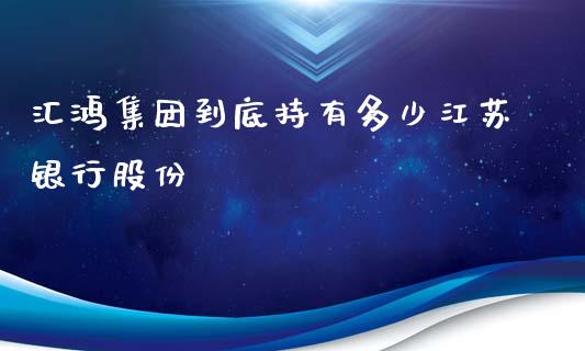 汇鸿集团到底持有多少江苏银行股份_https://www.lcjysmgs.com_恒生指数直播_第1张