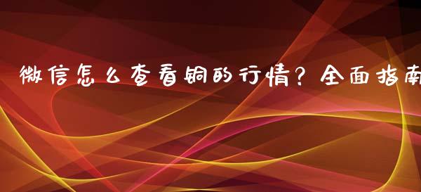 微信怎么查看铜的行情？全面指南_https://www.lcjysmgs.com_德指行情直播_第1张