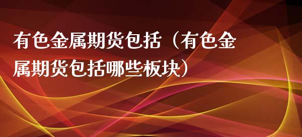 有色金属期货包括(有色金属期货包括哪些板块)_黄金期货直播喊单_第1张_恒生指数直播_恒指直播平台_德指行情直播_黄金期货直播喊单 有色金属期货包括(有色金属期货包括哪些板块)_https://www.lcjysmgs.com_黄金期货直播喊单_第1张