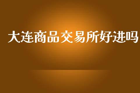 大连商品交易所好进吗_https://www.lcjysmgs.com_黄金期货直播喊单_第1张