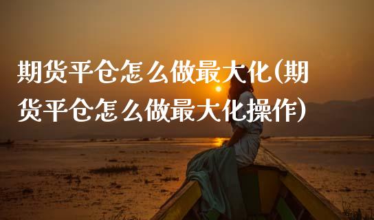 期货平仓怎么做最大化(期货平仓怎么做最大化操作)_https://www.lcjysmgs.com_恒指直播平台_第1张