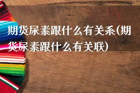 期货尿素跟什么有关系(期货尿素跟什么有关联)_https://www.lcjysmgs.com_德指行情直播_第1张