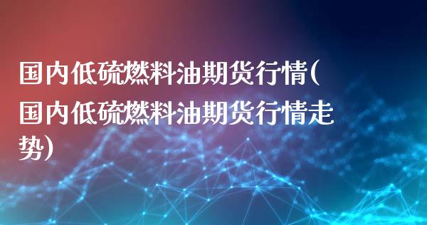 国内低硫燃料油期货行情(国内低硫燃料油期货行情走势)_https://www.lcjysmgs.com_恒指直播平台_第1张