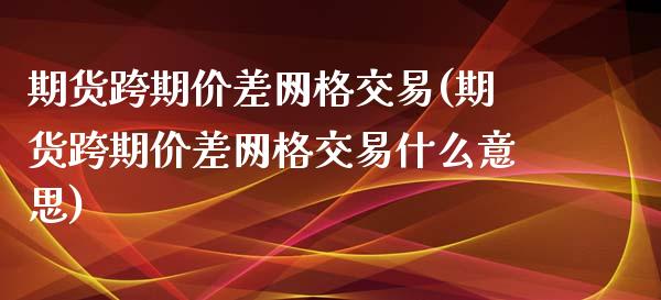 期货跨期价差网格交易(期货跨期价差网格交易什么意思)_https://www.lcjysmgs.com_恒指直播平台_第1张