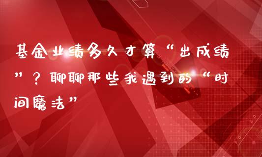 基金业绩多久才算“出成绩”？聊聊那些我遇到的“时间魔法”_https://www.lcjysmgs.com_恒生指数直播_第1张