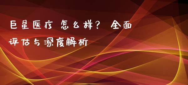 巨星医疗 怎么样？ 全面评估与深度解析_https://www.lcjysmgs.com_黄金期货直播喊单_第1张