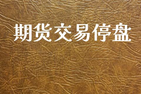 期货交易停盘_https://www.lcjysmgs.com_恒指直播平台_第1张