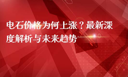 电石价格为何上涨？最新深度解析与未来趋势_https://www.lcjysmgs.com_德指行情直播_第1张