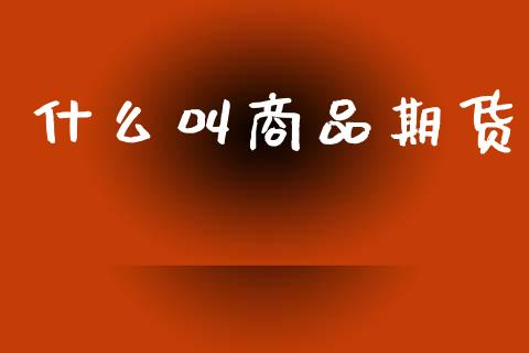 什么叫商品期货_https://www.lcjysmgs.com_恒指直播平台_第1张