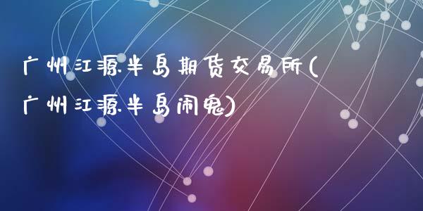 广州江源半岛期货交易所(广州江源半岛闹鬼)_https://www.lcjysmgs.com_德指行情直播_第1张