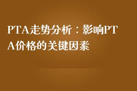PTA走势分析:影响PTA价格的关键因素_德指行情直播_第1张_恒生指数直播_恒指直播平台_德指行情直播_黄金期货直播喊单 PTA走势分析:影响PTA价格的关键因素_https://www.lcjysmgs.com_德指行情直播_第1张