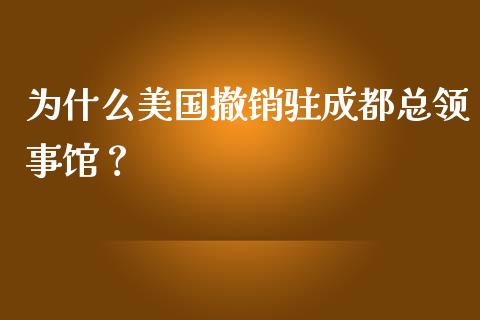 为什么美国撤销驻成都总领事馆？_https://www.lcjysmgs.com_恒生指数直播_第1张