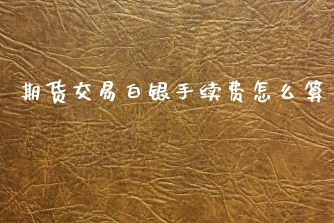 期货交易白银手续费怎么算_https://www.lcjysmgs.com_恒指直播平台_第1张