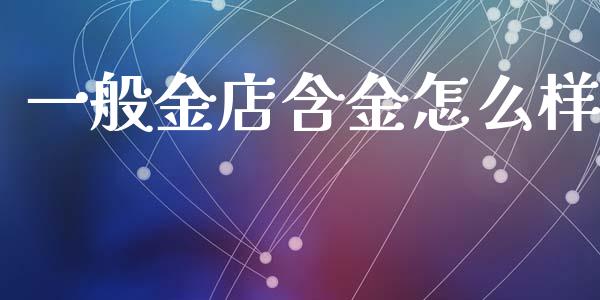 一般金店含金怎么样_https://www.lcjysmgs.com_黄金期货直播喊单_第1张