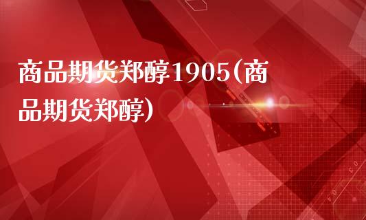 商品期货郑醇1905(商品期货郑醇)_https://www.lcjysmgs.com_黄金期货直播喊单_第1张