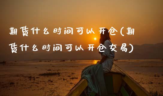 期货什么时间可以开仓(期货什么时间可以开仓交易)_https://www.lcjysmgs.com_恒指直播平台_第1张