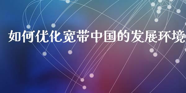 如何优化宽带中国的发展环境_https://www.lcjysmgs.com_恒指直播平台_第1张