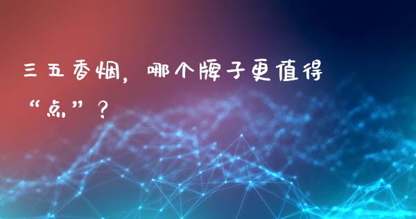 三五香烟，哪个牌子更值得“点”？_https://www.lcjysmgs.com_黄金期货直播喊单_第1张