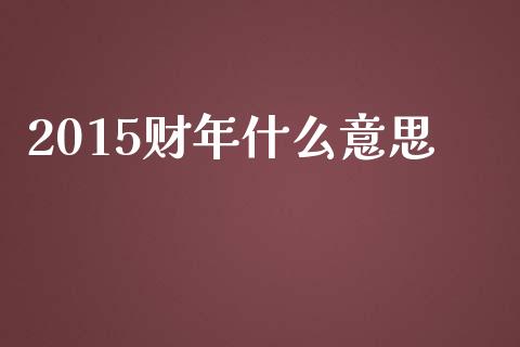 2015财年什么意思_https://www.lcjysmgs.com_恒指直播平台_第1张
