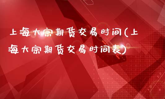 上海大宗期货交易时间(上海大宗期货交易时间表)_https://www.lcjysmgs.com_黄金期货直播喊单_第1张