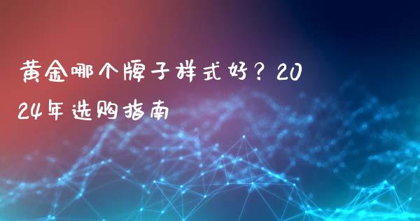 黄金哪个牌子样式好？2024年选购指南_https://www.lcjysmgs.com_黄金期货直播喊单_第1张
