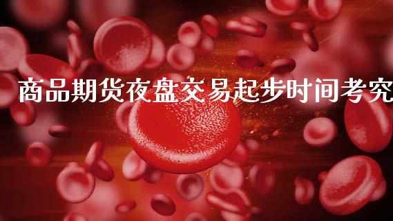商品期货夜盘交易起步时间考究_https://www.lcjysmgs.com_德指行情直播_第1张