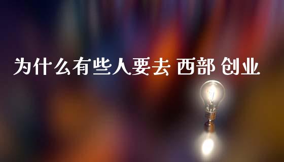 为什么有些人要去 西部 创业_https://www.lcjysmgs.com_黄金期货直播喊单_第1张