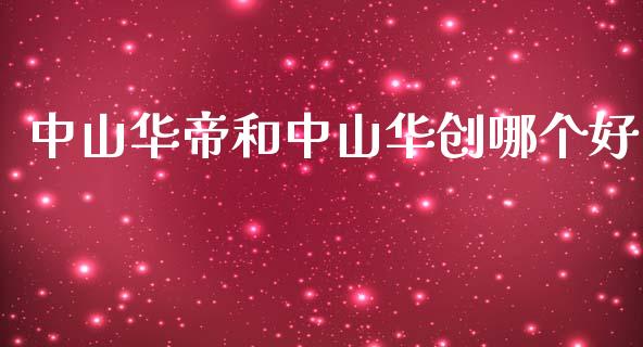 中山华帝和中山华创哪个好_https://www.lcjysmgs.com_恒指直播平台_第1张