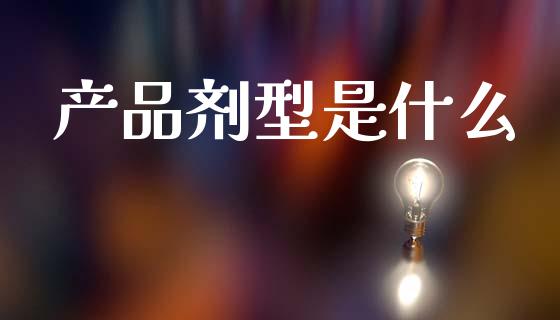 产品剂型是什么_https://www.lcjysmgs.com_德指行情直播_第1张