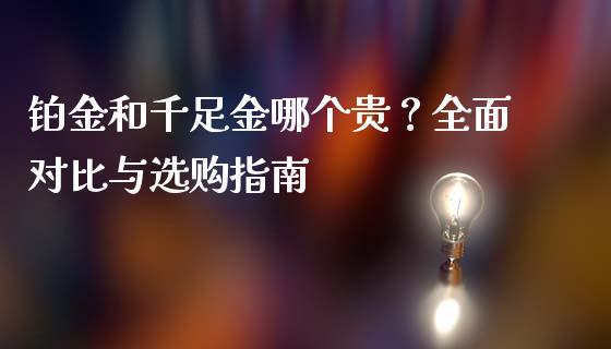 铂金和千足金哪个贵？全面对比与选购指南_https://www.lcjysmgs.com_黄金期货直播喊单_第1张