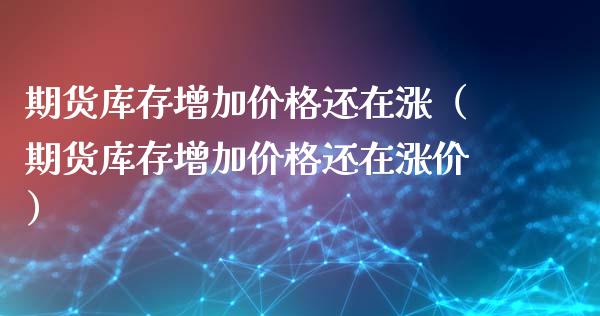 期货库存增加价格还在涨（期货库存增加价格还在涨价）_https://www.lcjysmgs.com_恒生指数直播_第1张
