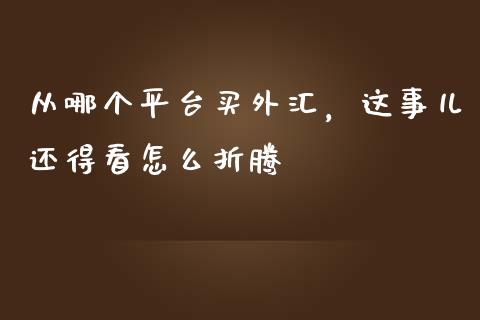 从哪个平台买外汇，这事儿还得看怎么折腾_https://www.lcjysmgs.com_恒指直播平台_第1张