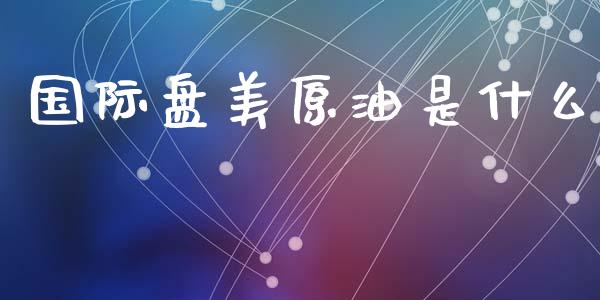 国际盘美原油是什么_https://www.lcjysmgs.com_恒生指数直播_第1张