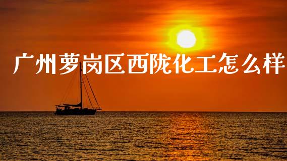 广州萝岗区西陇化工怎么样_https://www.lcjysmgs.com_德指行情直播_第1张