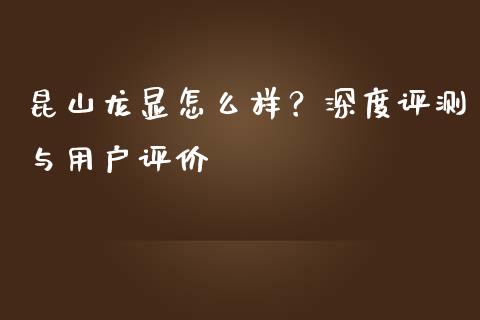 昆山龙显怎么样？深度评测与用户评价_https://www.lcjysmgs.com_恒指直播平台_第1张