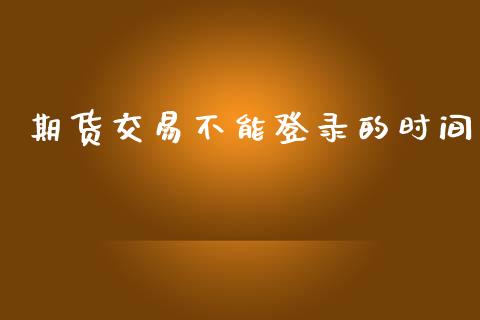 期货交易不能登录的时间_https://www.lcjysmgs.com_恒指直播平台_第1张