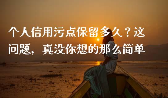 个人信用污点保留多久？这问题，真没你想的那么简单_https://www.lcjysmgs.com_德指行情直播_第1张