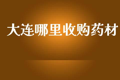 大连哪里收购药材_https://www.lcjysmgs.com_黄金期货直播喊单_第1张