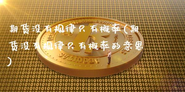 期货没有规律只有概率(期货没有规律只有概率的意思)_https://www.lcjysmgs.com_黄金期货直播喊单_第1张
